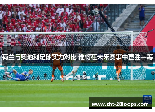 荷兰与奥地利足球实力对比 谁将在未来赛事中更胜一筹