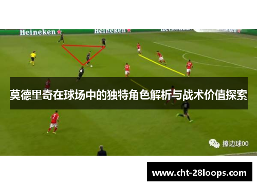 莫德里奇在球场中的独特角色解析与战术价值探索