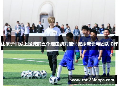 让孩子们爱上足球的五个理由助力他们健康成长与团队协作 让孩子们爱上足球的五个理由助力他们健康成长与团队协作