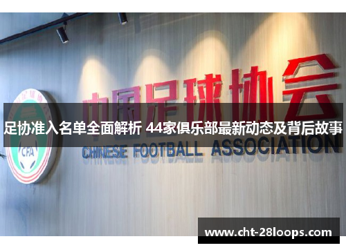 足协准入名单全面解析 44家俱乐部最新动态及背后故事