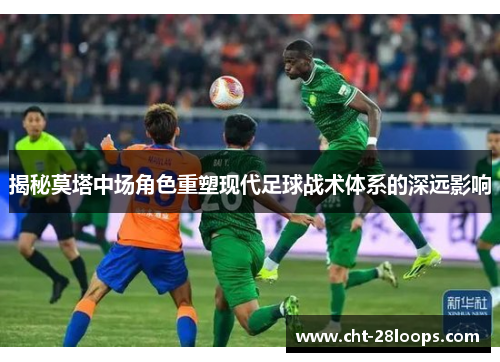 揭秘莫塔中场角色重塑现代足球战术体系的深远影响 揭秘莫塔中场角色重塑现代足球战术体系的深远影响