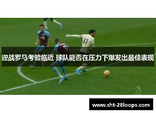 迎战罗马考验临近 球队能否在压力下爆发出最佳表现