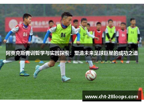 阿贾克斯青训哲学与实践探索：塑造未来足球巨星的成功之道