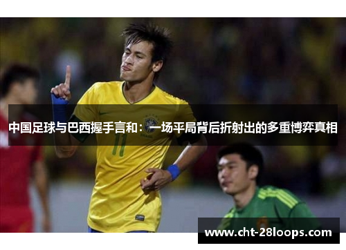 中国足球与巴西握手言和：一场平局背后折射出的多重博弈真相