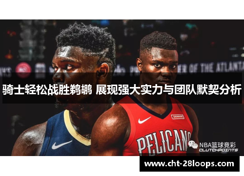 骑士轻松战胜鹈鹕 展现强大实力与团队默契分析