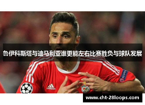 鲁伊科斯塔与迪马利亚谁更能左右比赛胜负与球队发展