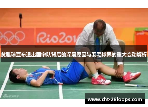 黄雅琼宣布退出国家队背后的深层原因与羽毛球界的重大变动解析