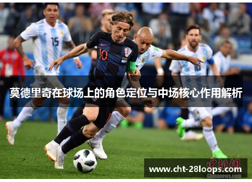 莫德里奇在球场上的角色定位与中场核心作用解析