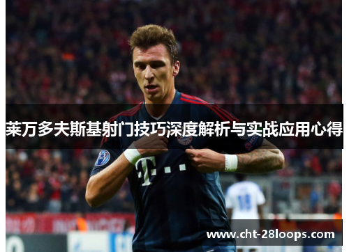 莱万多夫斯基射门技巧深度解析与实战应用心得