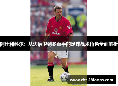 阿什利科尔：从边后卫到多面手的足球战术角色全面解析