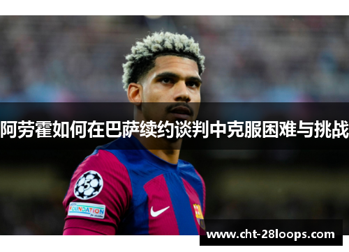 阿劳霍如何在巴萨续约谈判中克服困难与挑战 阿劳霍如何在巴萨续约谈判中克服困难与挑战