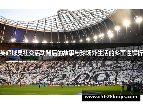 英超球员社交活动背后的故事与球场外生活的多面性解析