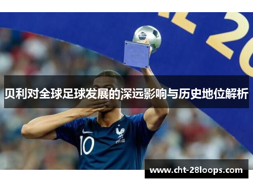 贝利对全球足球发展的深远影响与历史地位解析 贝利对全球足球发展的深远影响与历史地位解析
