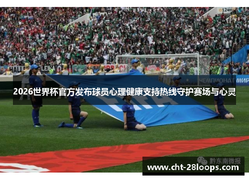 2026世界杯官方发布球员心理健康支持热线守护赛场与心灵 2026世界杯官方发布球员心理健康支持热线守护赛场与心灵