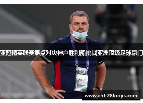 亚冠精英联赛焦点对决神户胜利船挑战亚洲顶级足球豪门