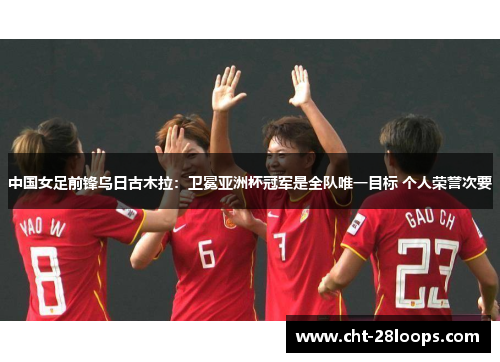 中国女足前锋乌日古木拉:卫冕亚洲杯冠军是全队唯一目标 个人荣誉次要 中国女足前锋乌日古木拉:卫冕亚洲杯冠军是全队唯一目标 个人荣誉次要