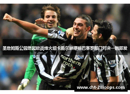 圣詹姆斯公园燃起欧战烽火纽卡斯尔联硬撼巴塞罗那门对决一触即发