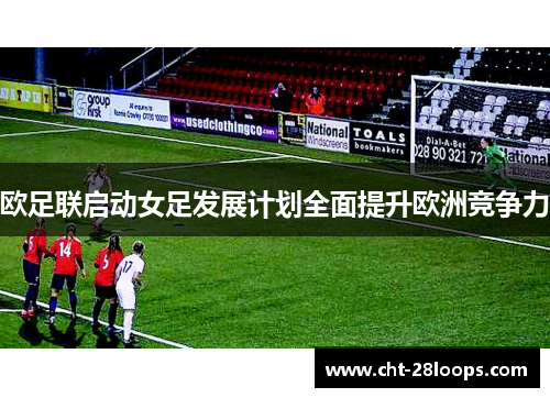 欧足联启动女足发展计划全面提升欧洲竞争力