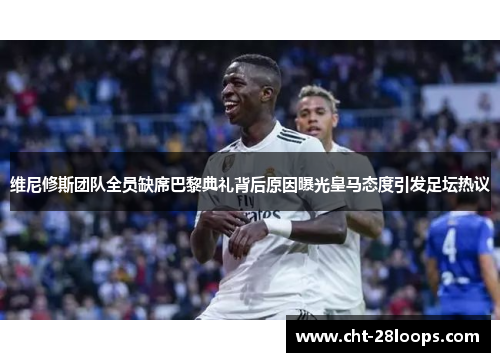 维尼修斯团队全员缺席巴黎典礼背后原因曝光皇马态度引发足坛热议