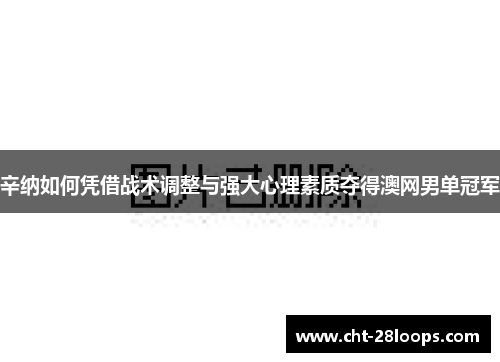辛纳如何凭借战术调整与强大心理素质夺得澳网男单冠军