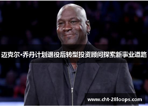 迈克尔·乔丹计划退役后转型投资顾问探索新事业道路