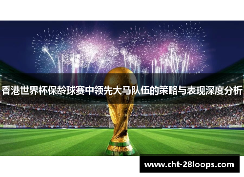 香港世界杯保龄球赛中领先大马队伍的策略与表现深度分析
