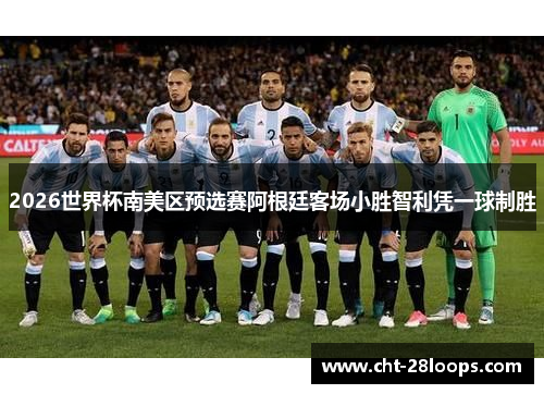 2026世界杯南美区预选赛阿根廷客场小胜智利凭一球制胜