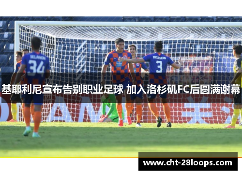 基耶利尼宣布告别职业足球 加入洛杉矶FC后圆满谢幕