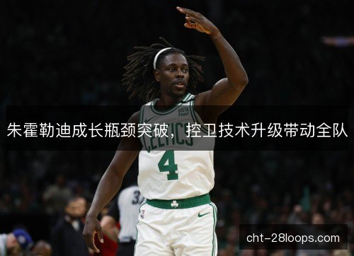 朱霍勒迪成长瓶颈突破,控卫技术升级带动全队 朱霍勒迪成长瓶颈突破,控卫技术升级带动全队