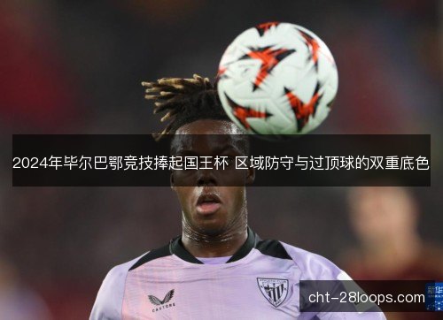 2024年毕尔巴鄂竞技捧起国王杯 区域防守与过顶球的双重底色 2024年毕尔巴鄂竞技捧起国王杯 区域防守与过顶球的双重底色