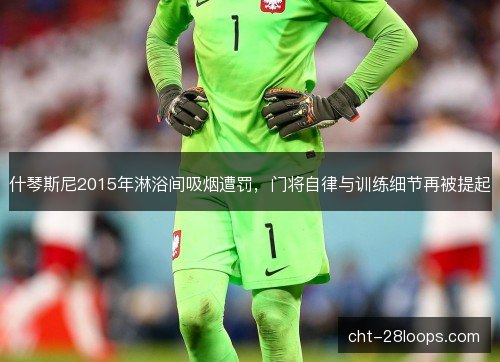 什琴斯尼2015年淋浴间吸烟遭罚，门将自律与训练细节再被提起